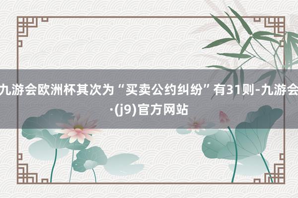 九游会欧洲杯其次为“买卖公约纠纷”有31则-九游会·(j9)官方网站