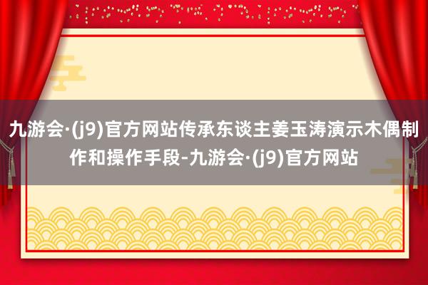 九游会·(j9)官方网站传承东谈主姜玉涛演示木偶制作和操作手段-九游会·(j9)官方网站