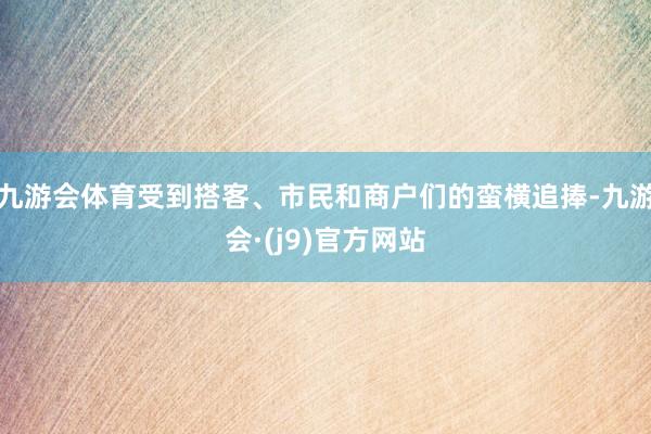 九游会体育受到搭客、市民和商户们的蛮横追捧-九游会·(j9)官方网站