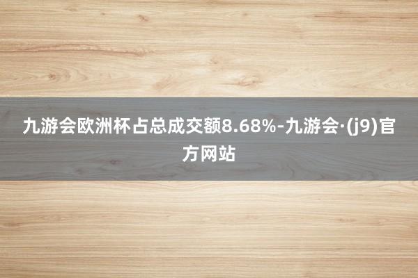 九游会欧洲杯占总成交额8.68%-九游会·(j9)官方网站