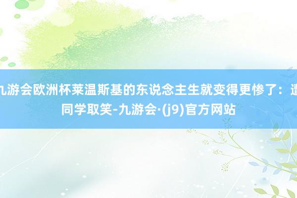 九游会欧洲杯莱温斯基的东说念主生就变得更惨了：遭同学取笑-九游会·(j9)官方网站