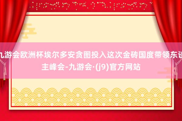 九游会欧洲杯埃尔多安贪图投入这次金砖国度带领东谈主峰会-九游会·(j9)官方网站