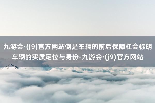 九游会·(j9)官方网站倒是车辆的前后保障杠会标明车辆的实质定位与身份-九游会·(j9)官方网站