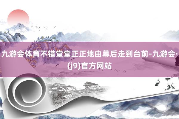九游会体育不错堂堂正正地由幕后走到台前-九游会·(j9)官方网站