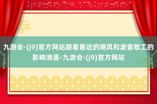 九游会·(j9)官方网站跟着最近的飓风和波音歇工的影响消退-九游会·(j9)官方网站