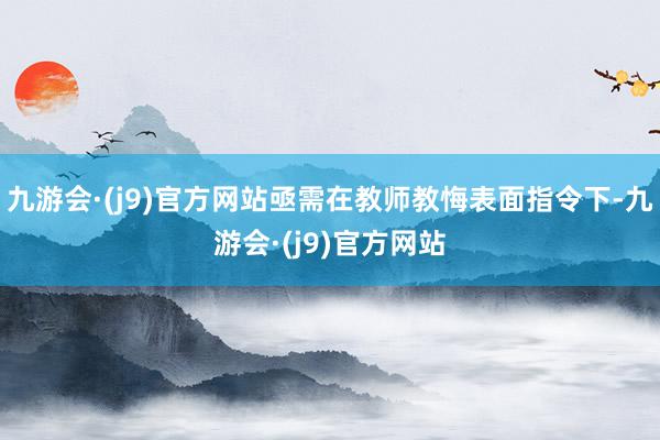 九游会·(j9)官方网站亟需在教师教悔表面指令下-九游会·(j9)官方网站
