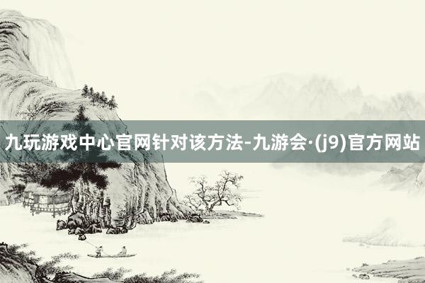 九玩游戏中心官网针对该方法-九游会·(j9)官方网站