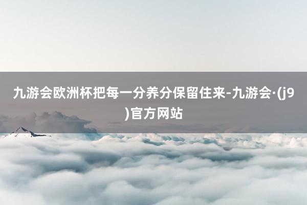 九游会欧洲杯把每一分养分保留住来-九游会·(j9)官方网站