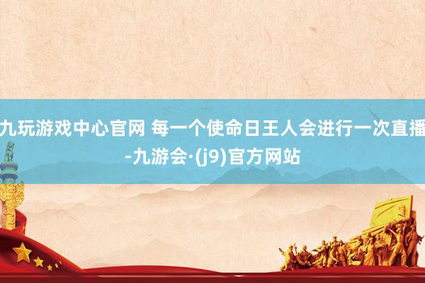 九玩游戏中心官网 每一个使命日王人会进行一次直播-九游会·(j9)官方网站