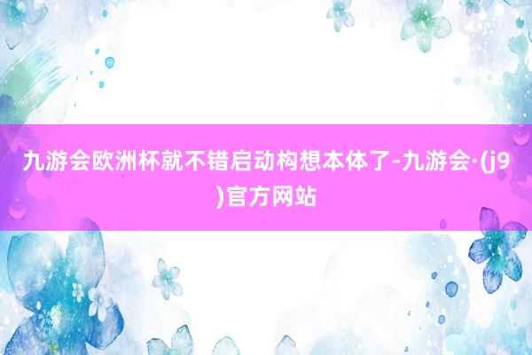 九游会欧洲杯就不错启动构想本体了-九游会·(j9)官方网站