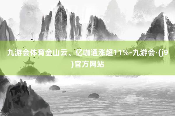 九游会体育金山云、亿咖通涨超11%-九游会·(j9)官方网站