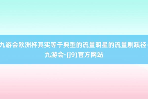九游会欧洲杯其实等于典型的流量明星的流量剧蹊径-九游会·(j9)官方网站