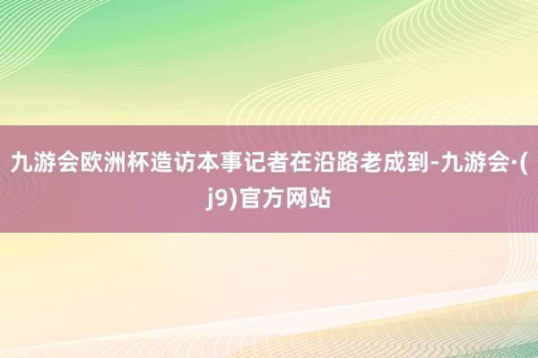 九游会欧洲杯造访本事记者在沿路老成到-九游会·(j9)官方网站