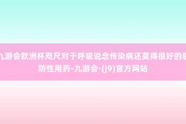 九游会欧洲杯咫尺对于呼吸说念传染病还莫得很好的驻防性用药-九游会·(j9)官方网站