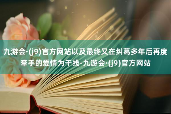 九游会·(j9)官方网站以及最终又在纠葛多年后再度牵手的爱情为干线-九游会·(j9)官方网站
