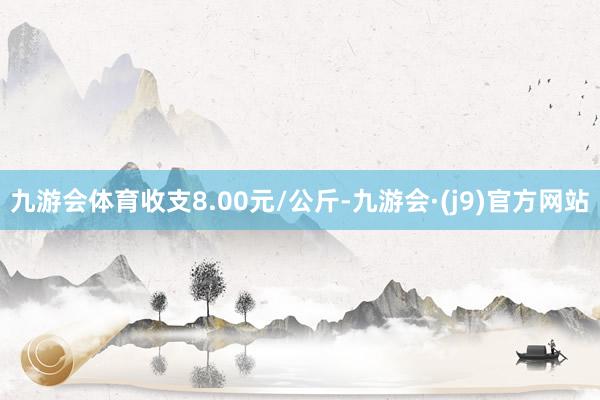 九游会体育收支8.00元/公斤-九游会·(j9)官方网站