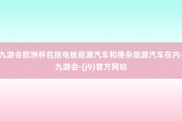 九游会欧洲杯包括电板能源汽车和搀杂能源汽车在内-九游会·(j9)官方网站