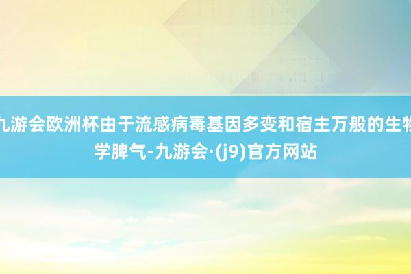 九游会欧洲杯由于流感病毒基因多变和宿主万般的生物学脾气-九游会·(j9)官方网站
