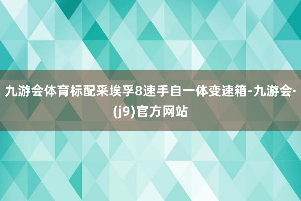 九游会体育标配采埃孚8速手自一体变速箱-九游会·(j9)官方网站
