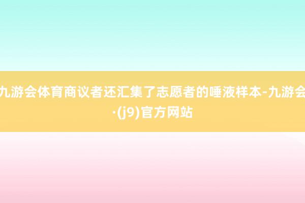 九游会体育商议者还汇集了志愿者的唾液样本-九游会·(j9)官方网站