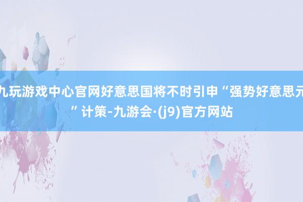 九玩游戏中心官网好意思国将不时引申“强势好意思元”计策-九游会·(j9)官方网站