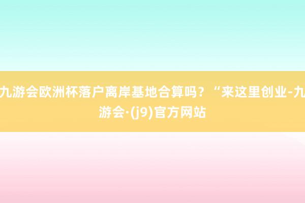 九游会欧洲杯落户离岸基地合算吗？“来这里创业-九游会·(j9)官方网站