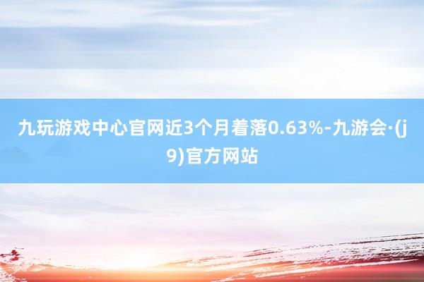 九玩游戏中心官网近3个月着落0.63%-九游会·(j9)官方网站