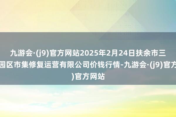 九游会·(j9)官方网站2025年2月24日扶余市三井子园区市集修复运营有限公司价钱行情-九游会·(j9)官方网站