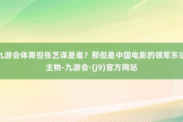 九游会体育但张艺谋是谁？那但是中国电影的领军东谈主物-九游会·(j9)官方网站