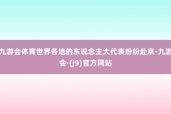 九游会体育世界各地的东说念主大代表纷纷赴京-九游会·(j9)官方网站