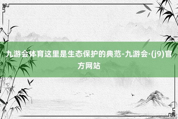 九游会体育这里是生态保护的典范-九游会·(j9)官方网站