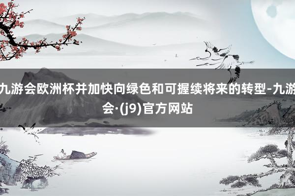 九游会欧洲杯并加快向绿色和可握续将来的转型-九游会·(j9)官方网站