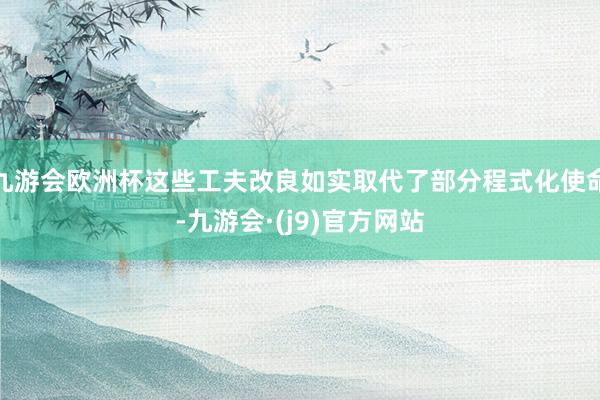 九游会欧洲杯这些工夫改良如实取代了部分程式化使命-九游会·(j9)官方网站