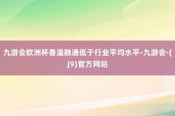 九游会欧洲杯香溢融通低于行业平均水平-九游会·(j9)官方网站