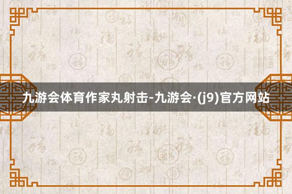 九游会体育作家丸射击-九游会·(j9)官方网站