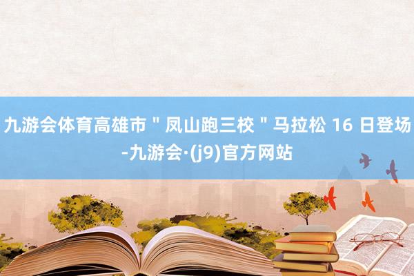 九游会体育高雄市＂凤山跑三校＂马拉松 16 日登场-九游会·(j9)官方网站