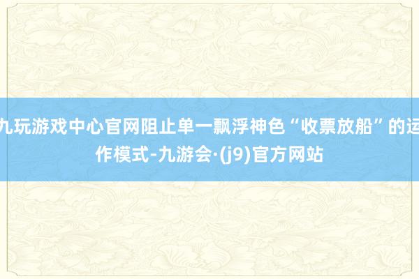 九玩游戏中心官网阻止单一飘浮神色“收票放船”的运作模式-九游会·(j9)官方网站