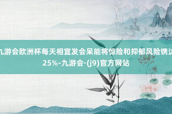 九游会欧洲杯每天相宜发会呆能将惊险和抑郁风险镌汰25%-九游会·(j9)官方网站