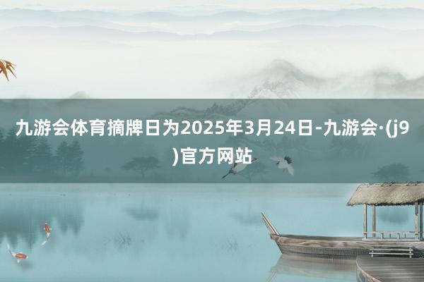 九游会体育摘牌日为2025年3月24日-九游会·(j9)官方网站