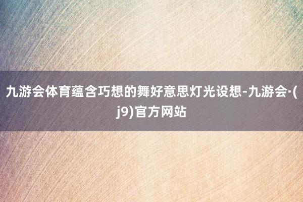 九游会体育蕴含巧想的舞好意思灯光设想-九游会·(j9)官方网站