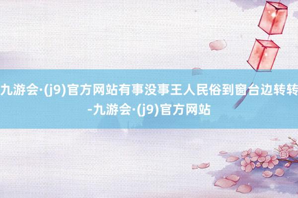 九游会·(j9)官方网站有事没事王人民俗到窗台边转转-九游会·(j9)官方网站