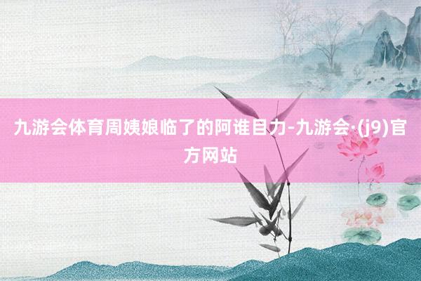 九游会体育周姨娘临了的阿谁目力-九游会·(j9)官方网站