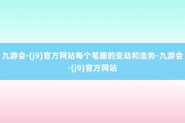 九游会·(j9)官方网站每个笔画的变动和造势-九游会·(j9)官方网站