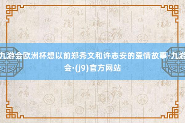 九游会欧洲杯想以前郑秀文和许志安的爱情故事-九游会·(j9)官方网站
