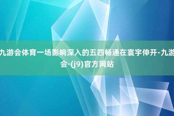 九游会体育一场影响深入的五四畅通在寰宇伸开-九游会·(j9)官方网站