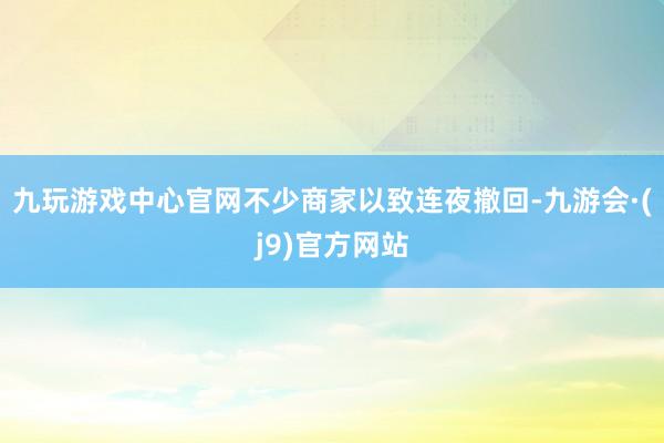 九玩游戏中心官网不少商家以致连夜撤回-九游会·(j9)官方网站