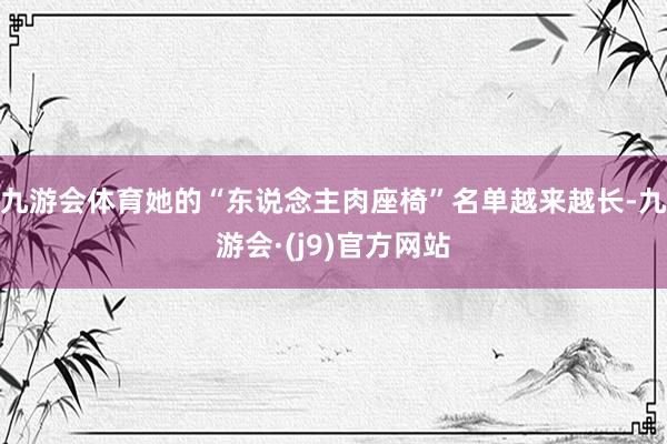 九游会体育她的“东说念主肉座椅”名单越来越长-九游会·(j9)官方网站