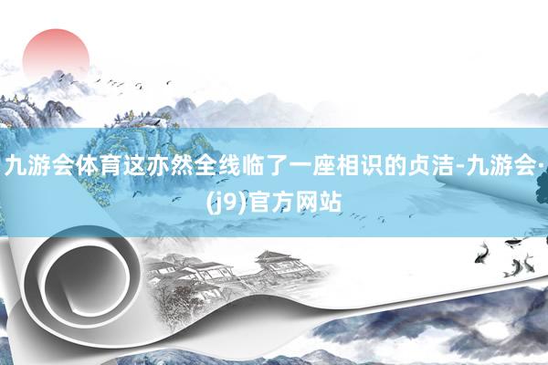 九游会体育这亦然全线临了一座相识的贞洁-九游会·(j9)官方网站
