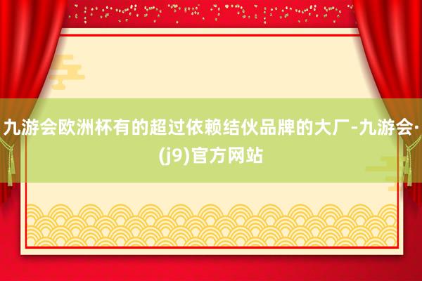 九游会欧洲杯有的超过依赖结伙品牌的大厂-九游会·(j9)官方网站