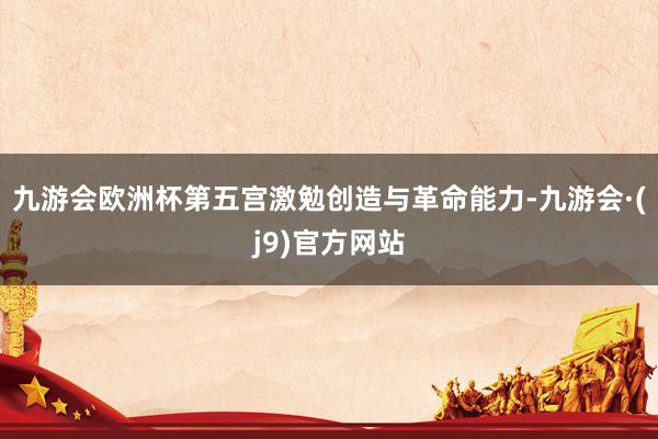 九游会欧洲杯第五宫激勉创造与革命能力-九游会·(j9)官方网站
